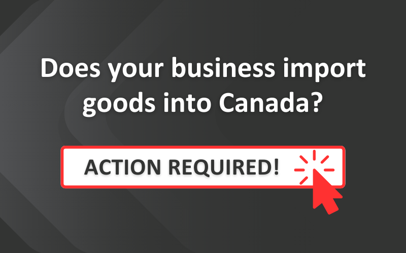 Does your business import goods into Canada? ACTION REQUIRED!
