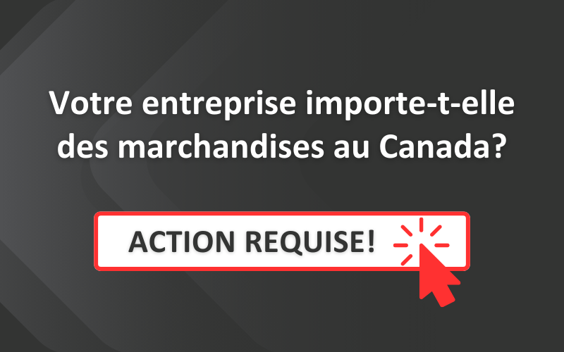 Votre entreprise importe-t-elle des marchandises au Canada? ACTION REQUISE!